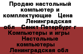 Продаю настольный компьютер и комплектующие › Цена ­ 4 000 - Ленинградская обл., Санкт-Петербург г. Компьютеры и игры » Настольные компьютеры   . Ленинградская обл.,Санкт-Петербург г.